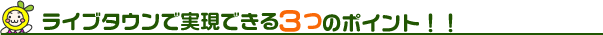 ライブタウンで実現できる3つのポイント